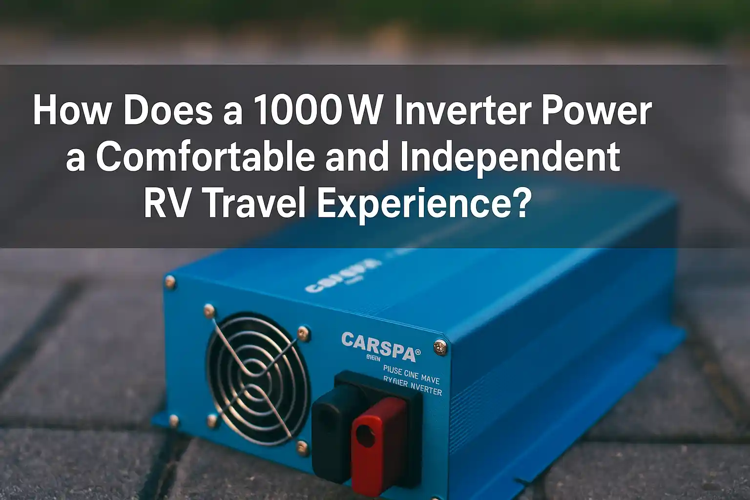 How Does a 1000W Inverter Power a Comfortable and Independent RV Travel Experience?