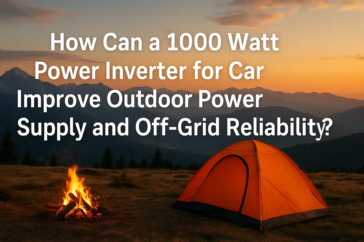 How Can a 1000 Watt Power Inverter for Car Improve Outdoor Power Supply and Off-Grid Reliability?